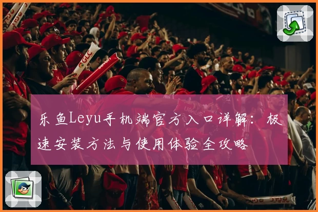 乐鱼Leyu手机端官方入口详解：极速安装方法与使用体验全攻略