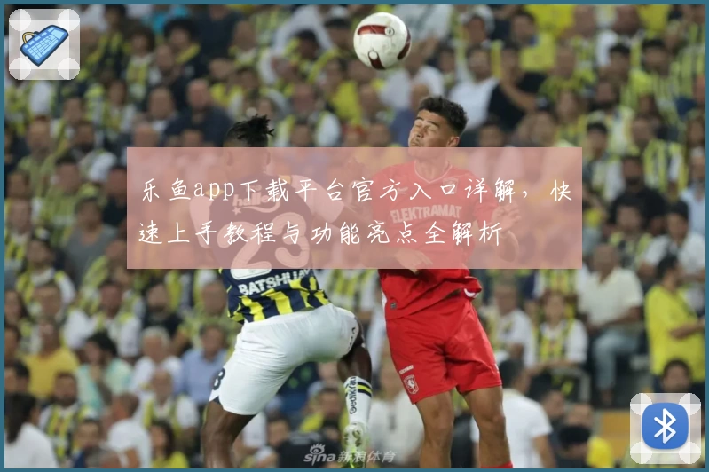 乐鱼app下载平台官方入口详解，快速上手教程与功能亮点全解析