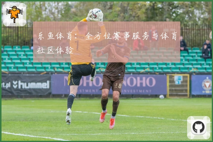 乐鱼体育：全方位赛事服务与体育社区体验