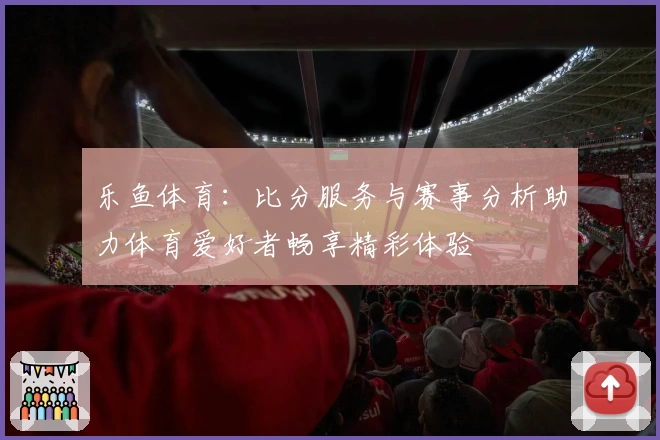 乐鱼体育:比分服务与赛事分析助力体育爱好者畅享精彩体验