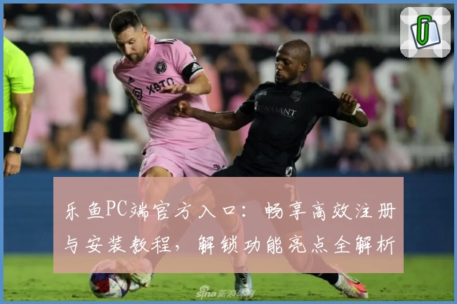 乐鱼PC端官方入口：畅享高效注册与安装教程，解锁功能亮点全解析