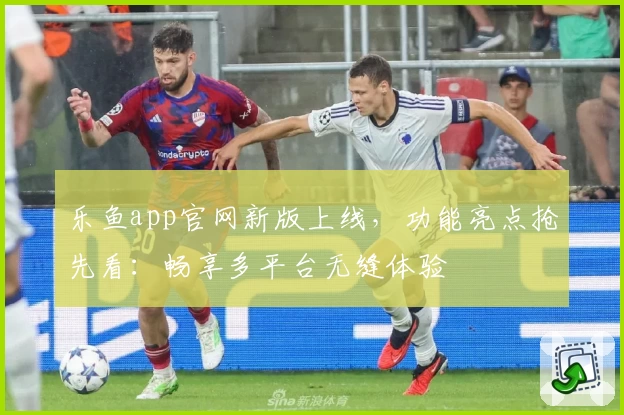 乐鱼app官网新版上线,功能亮点抢先看:畅享多平台无缝体验