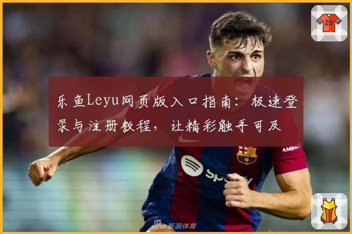 乐鱼Leyu网页版入口指南：极速登录与注册教程，让精彩触手可及