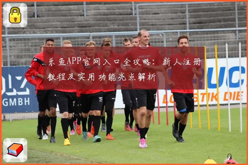 乐鱼APP官网入口全攻略：新人注册教程及实用功能亮点解析