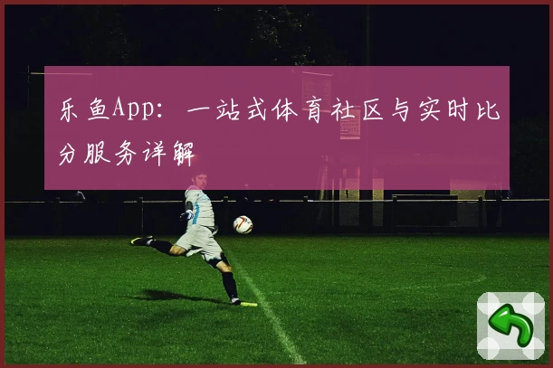 乐鱼App:一站式体育社区与实时比分服务详解