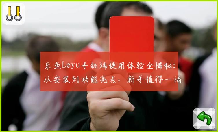 乐鱼Leyu手机端使用体验全揭秘：从安装到功能亮点，新手值得一试