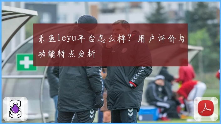 乐鱼leyu平台怎么样？用户评价与功能特点分析
