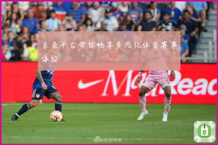 乐鱼平台带你畅享多元化体育赛事体验