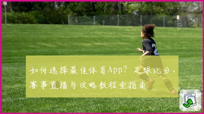 如何选择最佳体育App？足球比分、赛事直播与攻略教程全指南