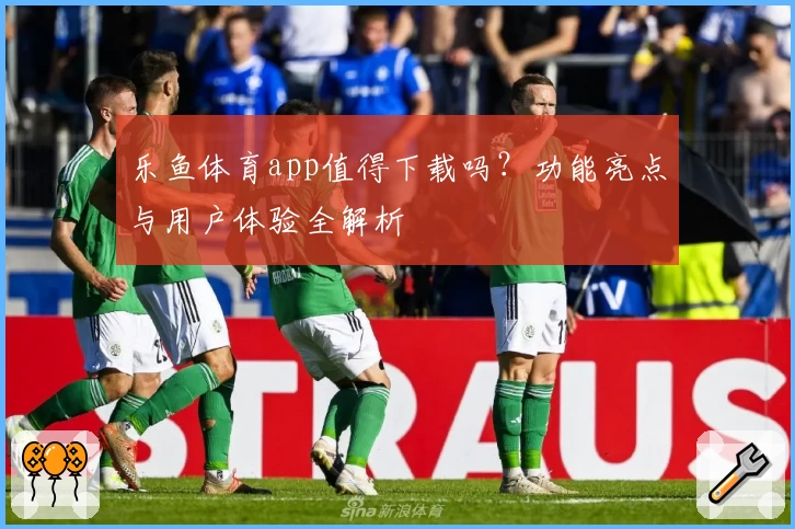 乐鱼体育app值得下载吗？功能亮点与用户体验全解析