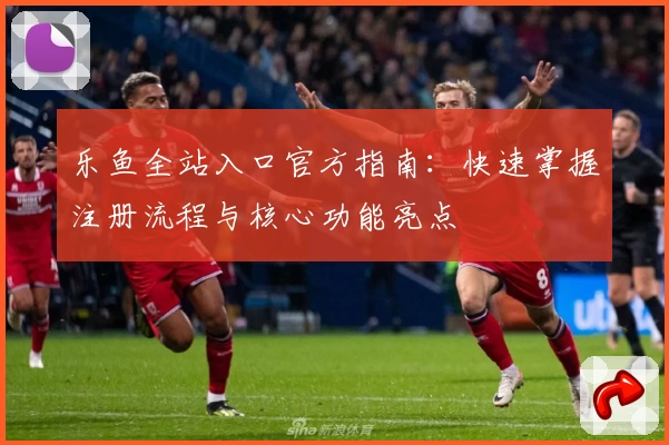 乐鱼全站入口官方指南：快速掌握注册流程与核心功能亮点