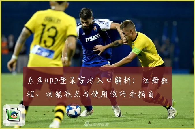 乐鱼app登录官方入口解析：注册教程、功能亮点与使用技巧全指南