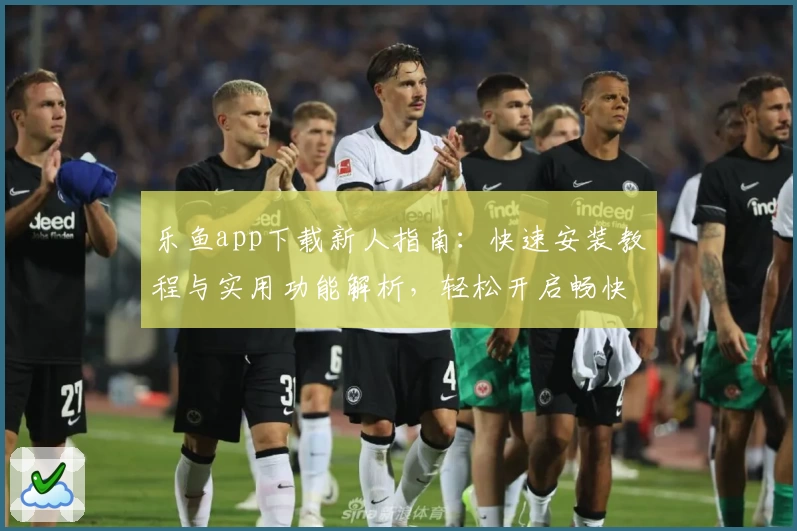 乐鱼app下载新人指南:快速安装教程与实用功能解析,轻松开启畅快体验