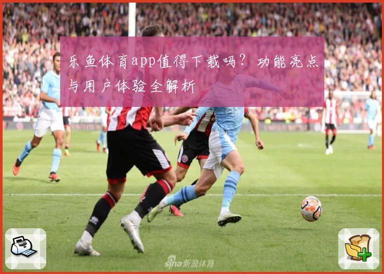 乐鱼体育app值得下载吗？功能亮点与用户体验全解析