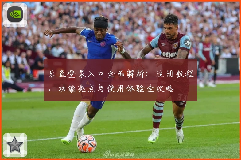 乐鱼登录入口全面解析：注册教程、功能亮点与使用体验全攻略