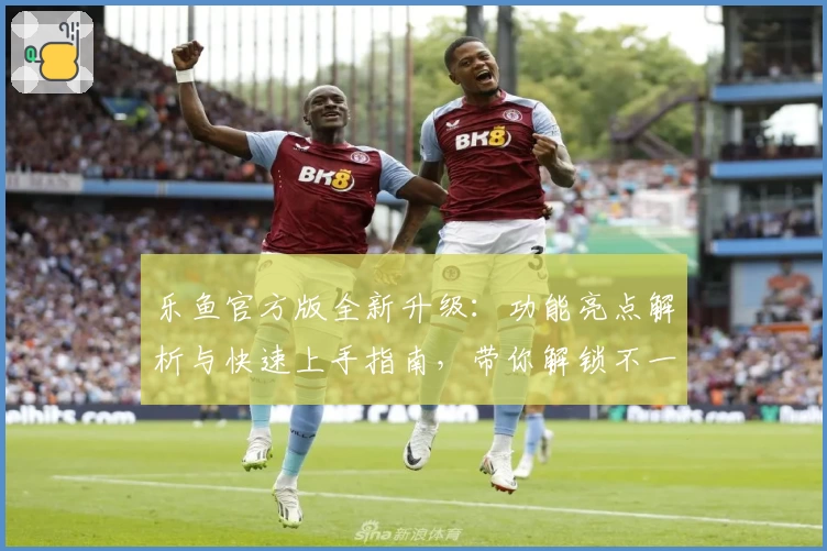 乐鱼官方版全新升级：功能亮点解析与快速上手指南，带你解锁不一样的畅爽体验