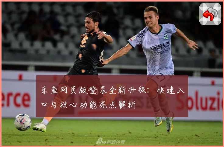 乐鱼网页版登录全新升级：快速入口与核心功能亮点解析