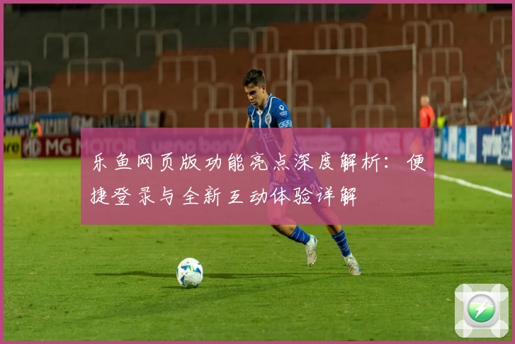 乐鱼网页版功能亮点深度解析：便捷登录与全新互动体验详解