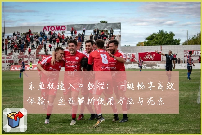 乐鱼极速入口教程:一键畅享高效体验,全面解析使用方法与亮点