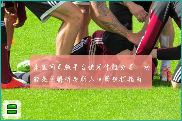 乐鱼网页版平台使用体验分享:功能亮点解析与新人注册教程指南