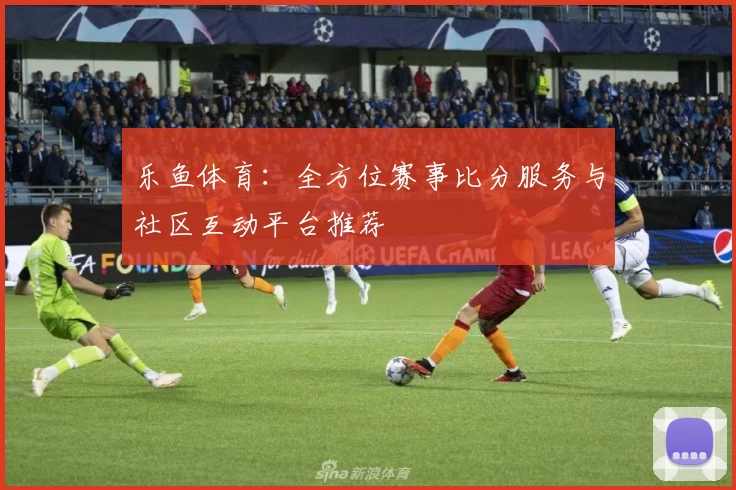 乐鱼体育:全方位赛事比分服务与社区互动平台推荐