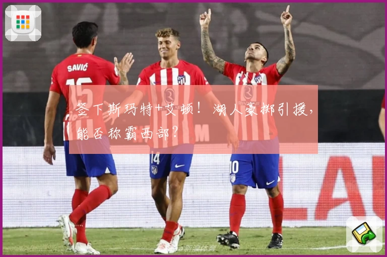 签下斯玛特+艾顿！湖人豪掷引援，能否称霸西部？