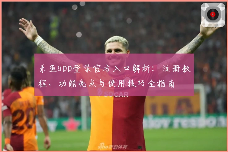 乐鱼app登录官方入口解析:注册教程、功能亮点与使用技巧全指南