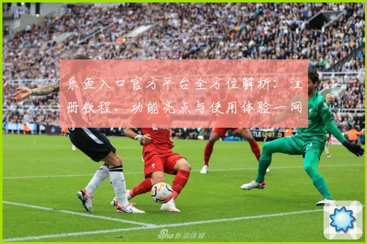 乐鱼入口官方平台全方位解析：注册教程、功能亮点与使用体验一网打尽