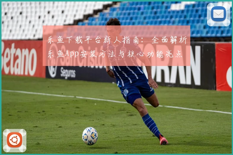 乐鱼下载平台新人指南：全面解析乐鱼App安装方法与核心功能亮点