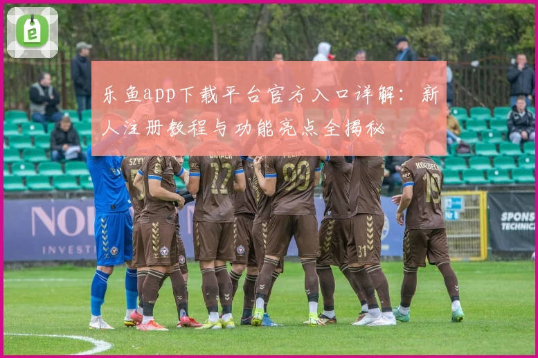 乐鱼app下载平台官方入口详解：新人注册教程与功能亮点全揭秘