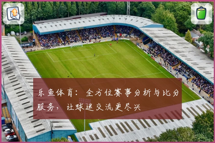 乐鱼体育：全方位赛事分析与比分服务，让球迷交流更尽兴