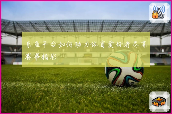 乐鱼平台如何助力体育爱好者尽享赛事精彩