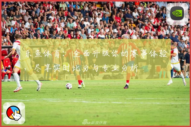 乐鱼体育:全面升级你的赛事体验,尽享实时比分与专业分析
