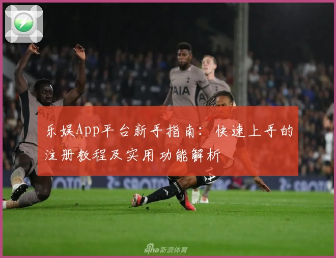 乐娱App平台新手指南：快速上手的注册教程及实用功能解析