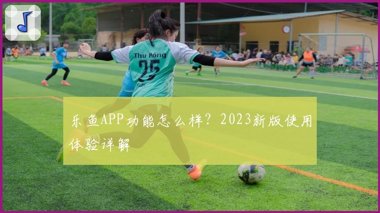乐鱼APP功能怎么样？2023新版使用体验详解