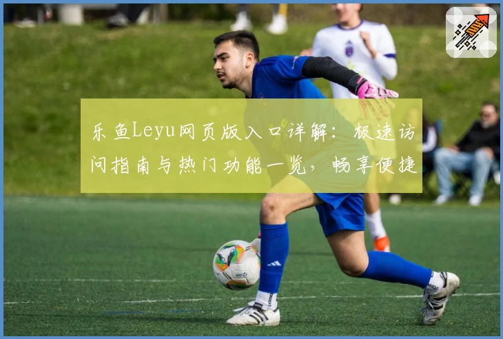 乐鱼Leyu网页版入口详解：极速访问指南与热门功能一览，畅享便捷操作新体验