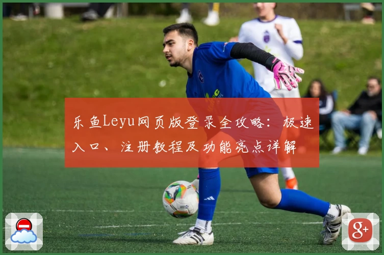 乐鱼Leyu网页版登录全攻略：极速入口、注册教程及功能亮点详解
