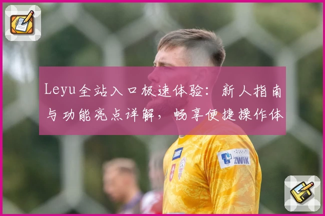 Leyu全站入口极速体验：新人指南与功能亮点详解，畅享便捷操作体验