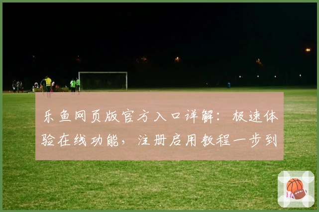 乐鱼网页版官方入口详解：极速体验在线功能，注册启用教程一步到位