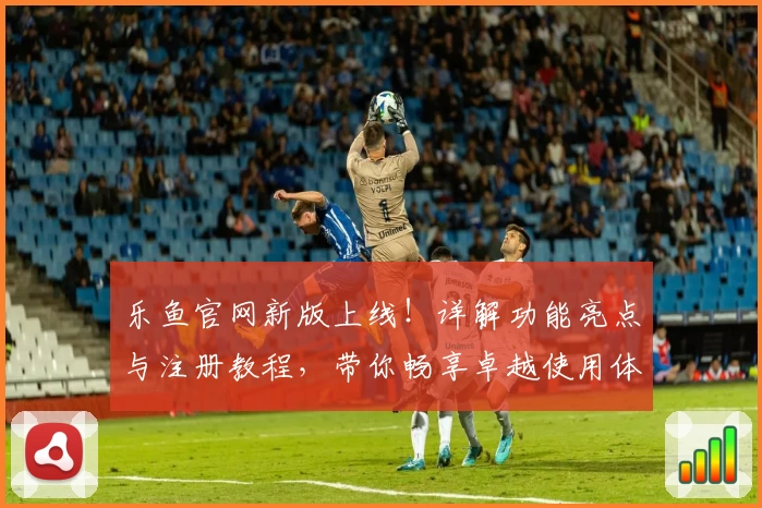 乐鱼官网新版上线！详解功能亮点与注册教程，带你畅享卓越使用体验