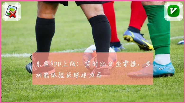 乐鱼App上线：实时比分全掌握，多功能体验获球迷力荐