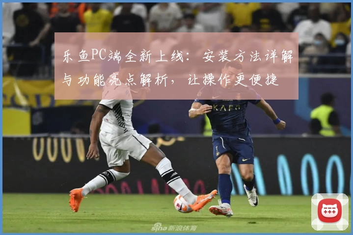 乐鱼PC端全新上线：安装方法详解与功能亮点解析，让操作更便捷