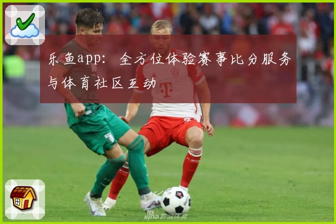 乐鱼app：全方位体验赛事比分服务与体育社区互动