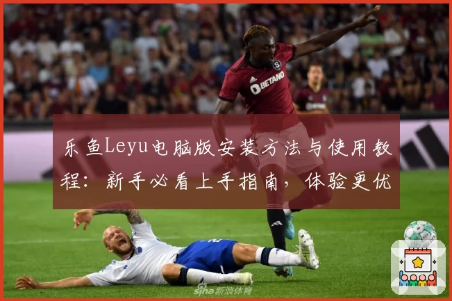 乐鱼Leyu电脑版安装方法与使用教程：新手必看上手指南，体验更优质服务