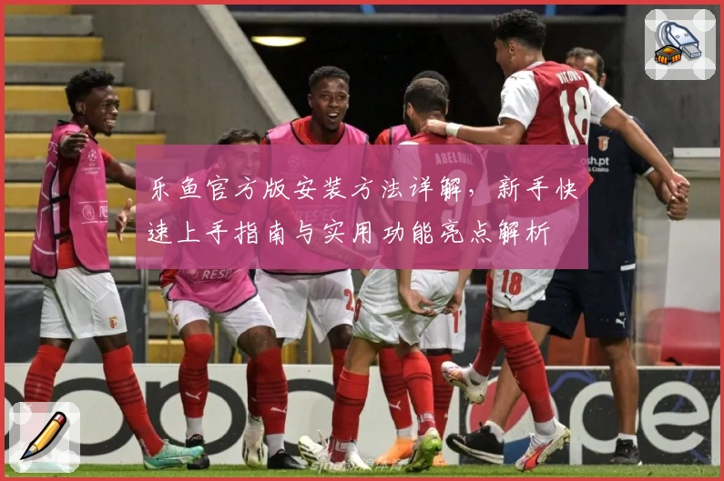 乐鱼官方版安装方法详解，新手快速上手指南与实用功能亮点解析
