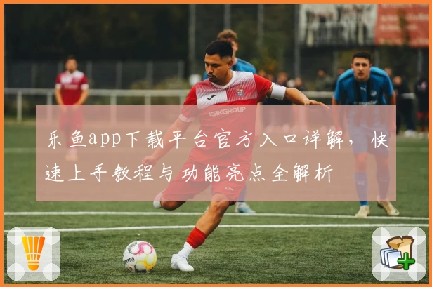 乐鱼app下载平台官方入口详解，快速上手教程与功能亮点全解析