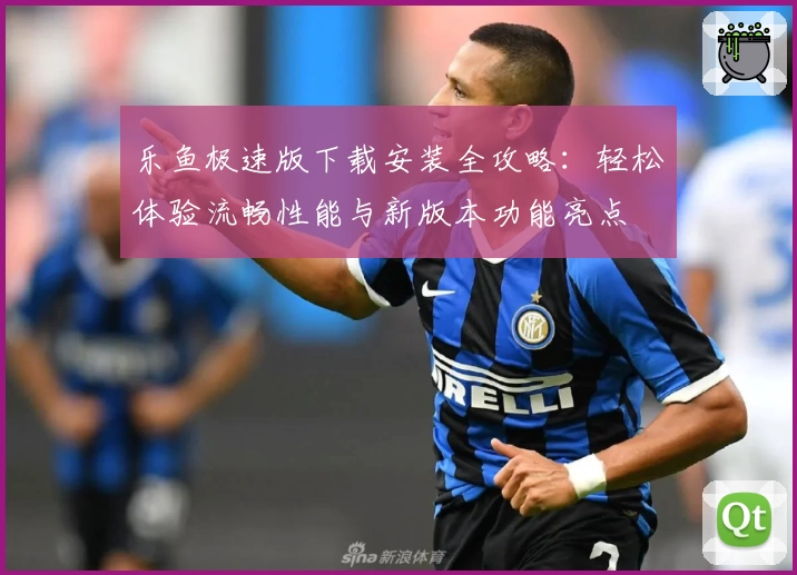 乐鱼极速版下载安装全攻略：轻松体验流畅性能与新版本功能亮点