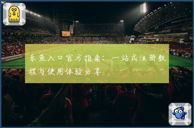 乐鱼入口官方指南：一站式注册教程与使用体验分享