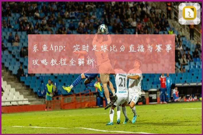 乐鱼App：实时足球比分直播与赛事攻略教程全解析