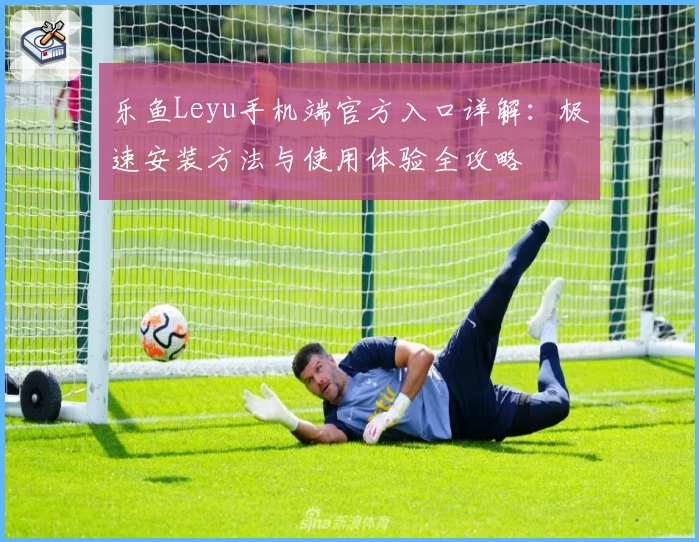 乐鱼Leyu手机端官方入口详解：极速安装方法与使用体验全攻略